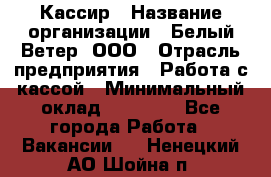 Кассир › Название организации ­ Белый Ветер, ООО › Отрасль предприятия ­ Работа с кассой › Минимальный оклад ­ 26 000 - Все города Работа » Вакансии   . Ненецкий АО,Шойна п.